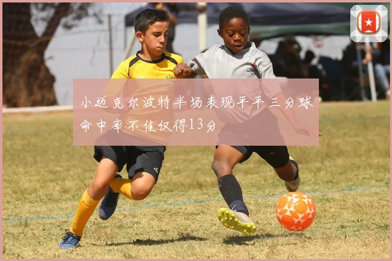 小迈克尔波特半场表现平平三分球命中率不佳仅得13分