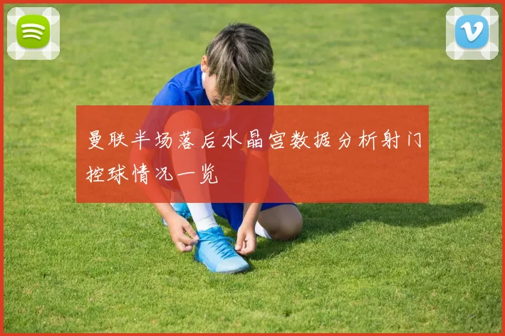 曼联半场落后水晶宫数据分析射门控球情况一览