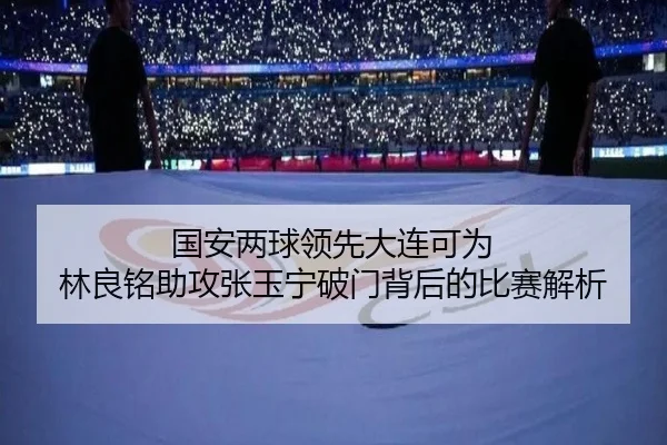 国安两球领先大连可为 林良铭助攻张玉宁破门背后的比赛解析