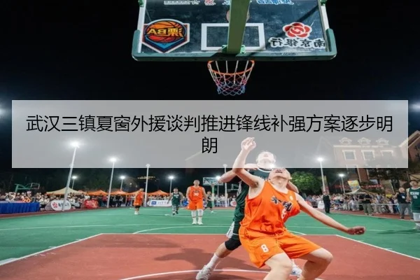 武汉三镇夏窗外援谈判推进锋线补强方案逐步明朗