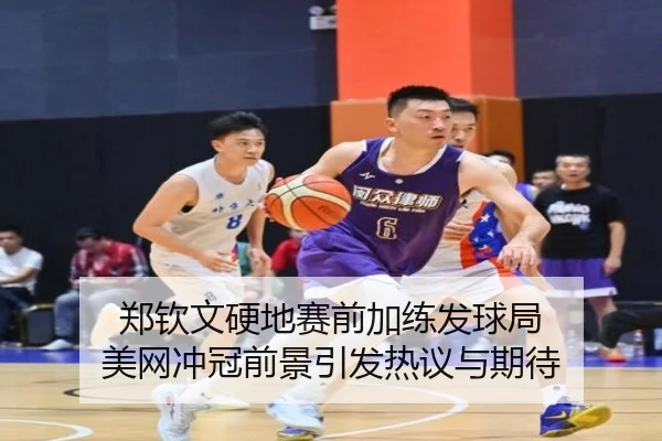 郑钦文硬地赛前加练发球局 美网冲冠前景引发热议与期待